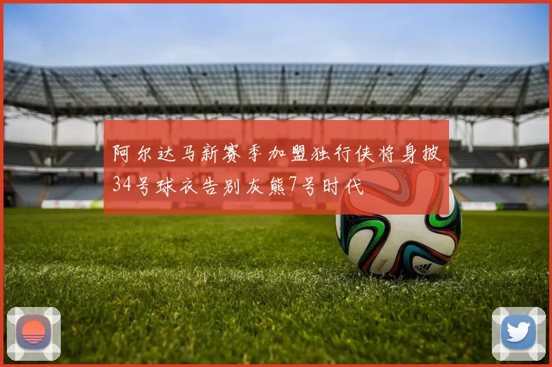 阿尔达马新赛季加盟独行侠将身披34号球衣告别灰熊7号时代